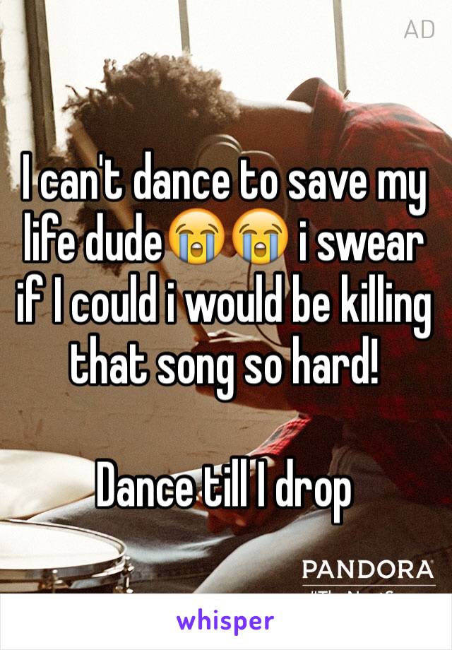 I can't dance to save my life dude😭😭 i swear if I could i would be killing that song so hard!

Dance till I drop 