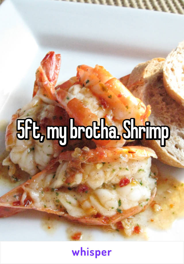 5ft, my brotha. Shrimp