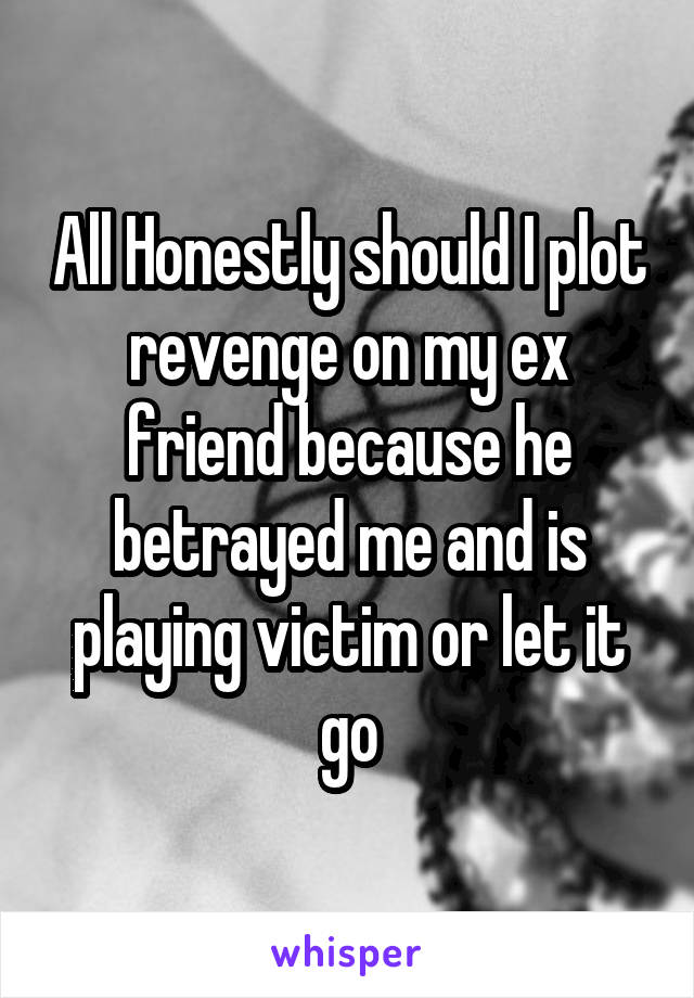 All Honestly should I plot revenge on my ex friend because he betrayed me and is playing victim or let it go