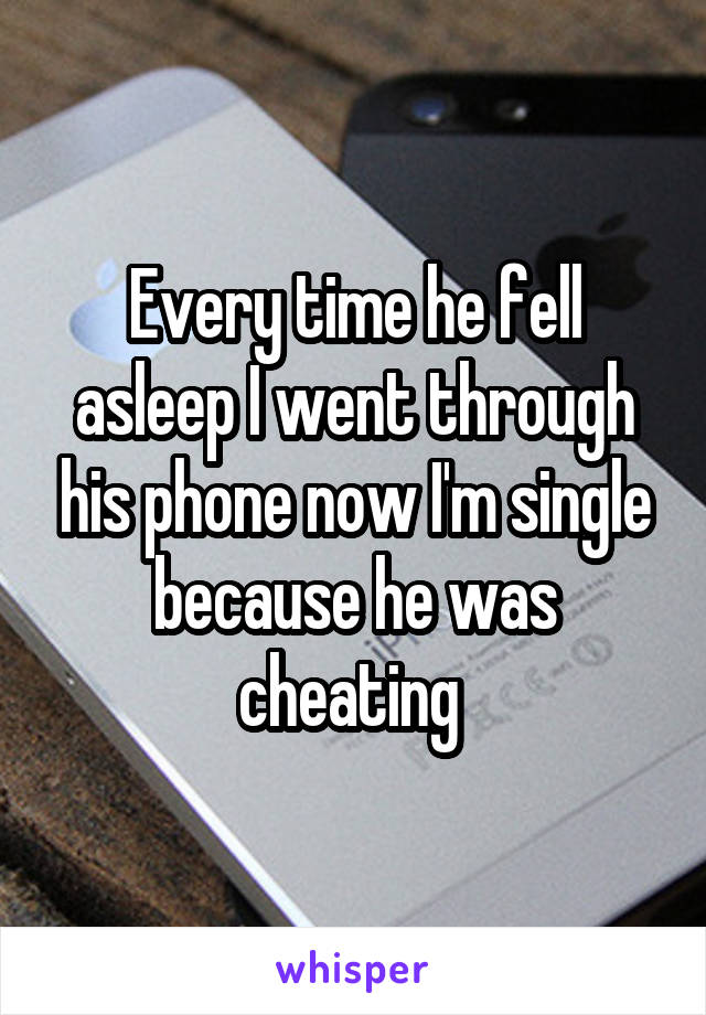 Every time he fell asleep I went through his phone now I'm single because he was cheating 