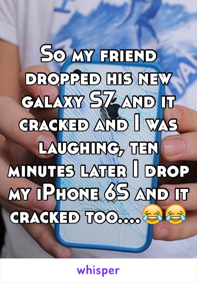 So my friend dropped his new galaxy S7 and it cracked and I was laughing, ten minutes later I drop my iPhone 6S and it cracked too....😂😂