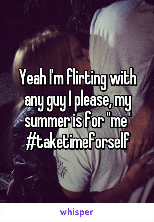 Yeah I'm flirting with any guy I please, my summer is for "me" #taketimeforself