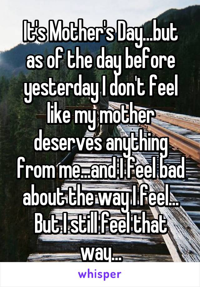 It's Mother's Day...but as of the day before yesterday I don't feel like my mother deserves anything from me...and I feel bad about the way I feel... But I still feel that way...