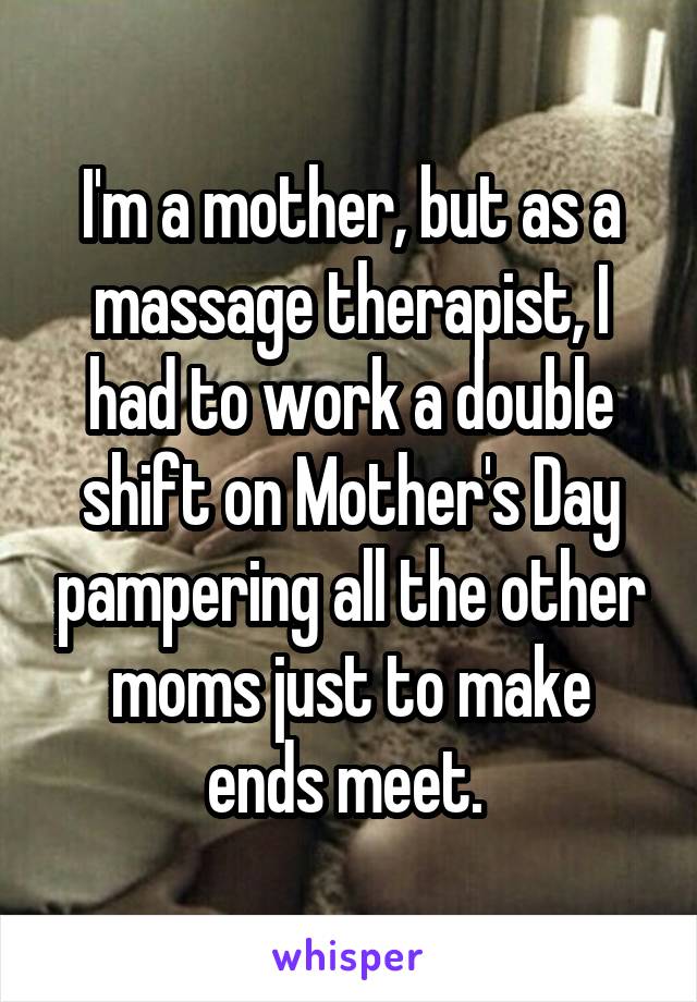 I'm a mother, but as a massage therapist, I had to work a double shift on Mother's Day pampering all the other moms just to make ends meet. 