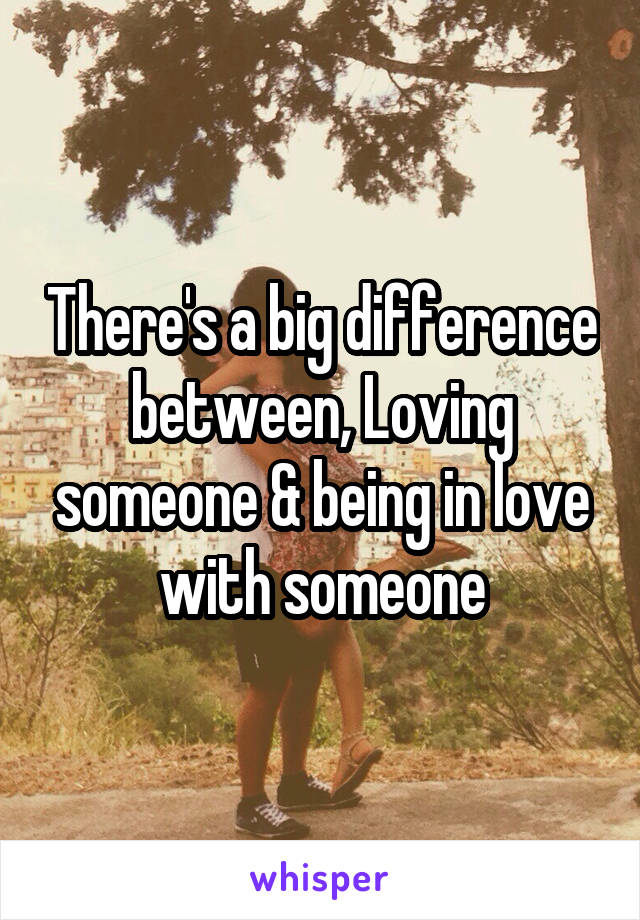 There's a big difference between, Loving someone & being in love with someone