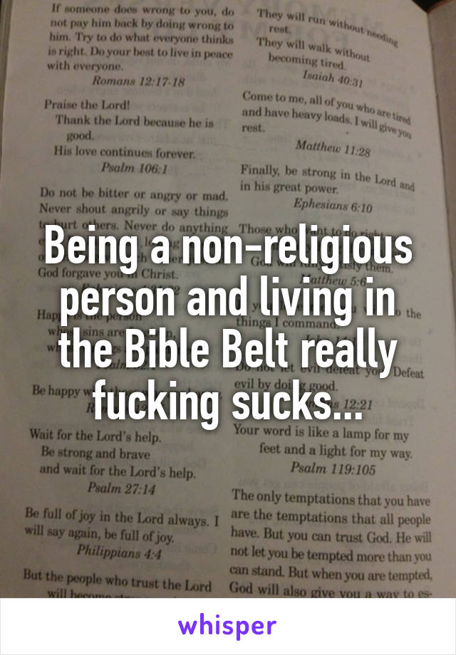 Being a non-religious person and living in the Bible Belt really fucking sucks...