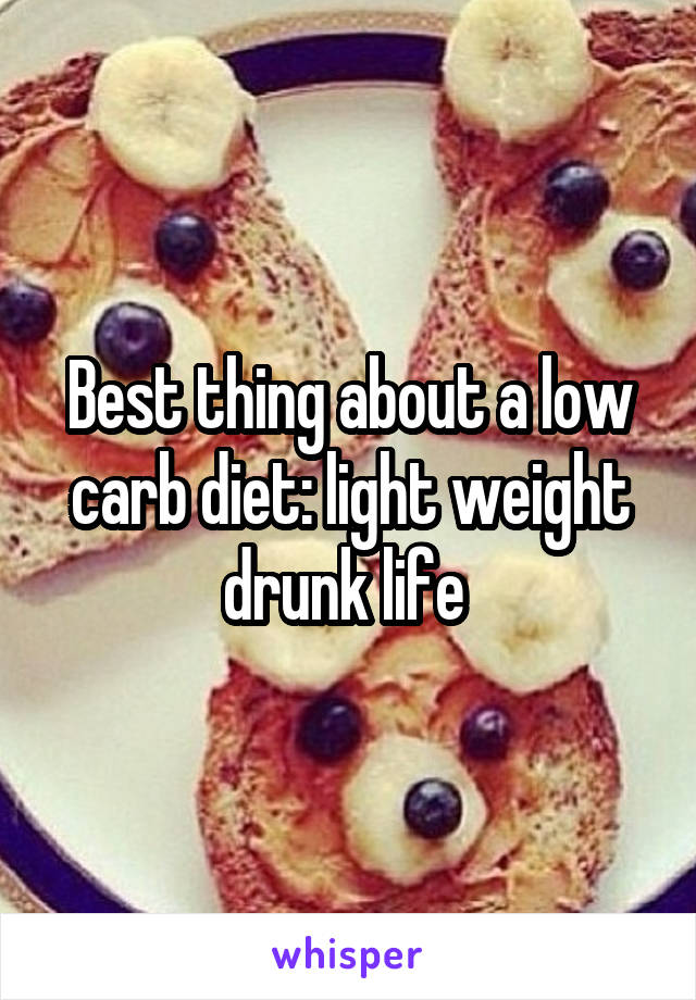 Best thing about a low carb diet: light weight drunk life 