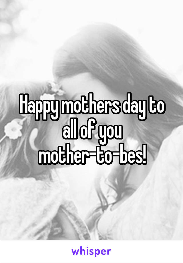 Happy mothers day to all of you mother-to-bes!