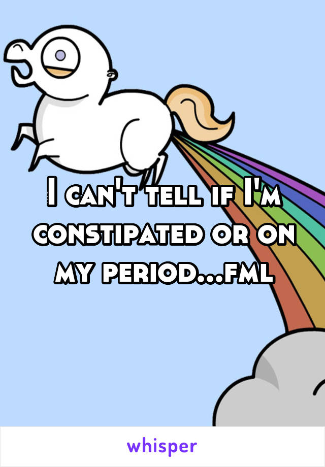 I can't tell if I'm constipated or on my period...fml