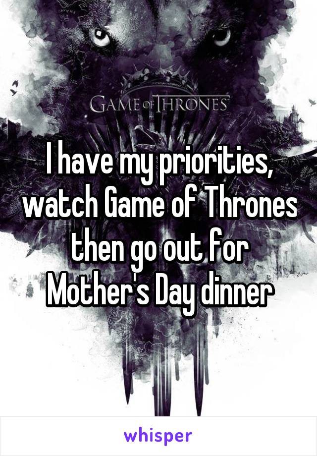 I have my priorities, watch Game of Thrones then go out for Mother's Day dinner