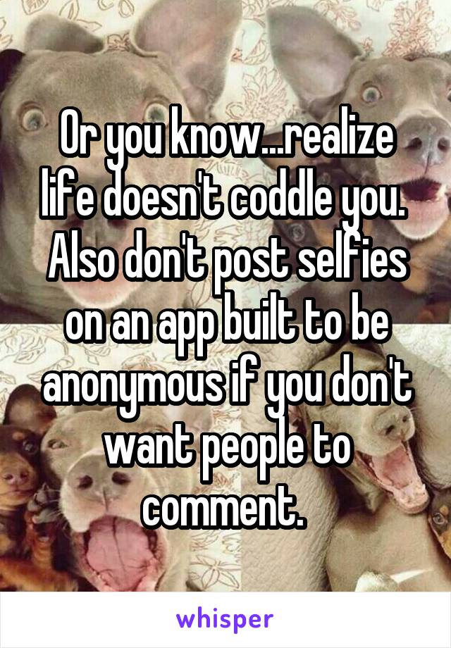 Or you know...realize life doesn't coddle you.  Also don't post selfies on an app built to be anonymous if you don't want people to comment. 