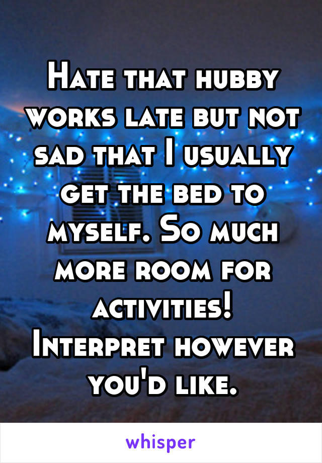 Hate that hubby works late but not sad that I usually get the bed to myself. So much more room for activities! Interpret however you'd like.