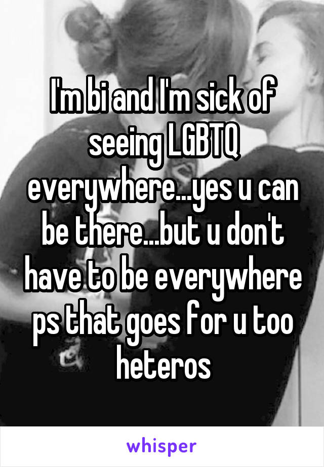 I'm bi and I'm sick of seeing LGBTQ everywhere...yes u can be there...but u don't have to be everywhere
ps that goes for u too heteros