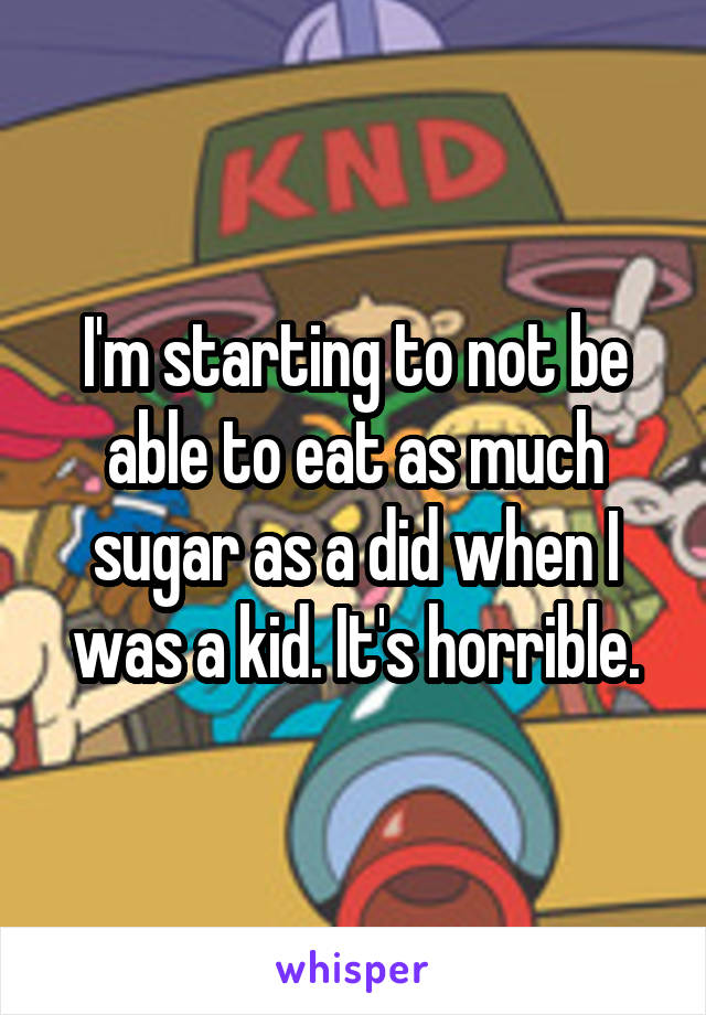 I'm starting to not be able to eat as much sugar as a did when I was a kid. It's horrible.