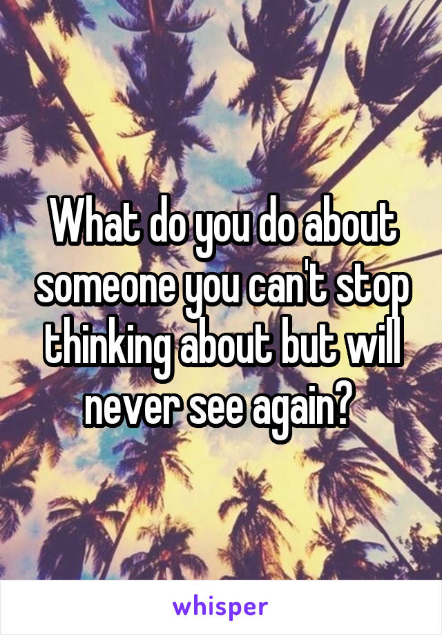 What do you do about someone you can't stop thinking about but will never see again? 