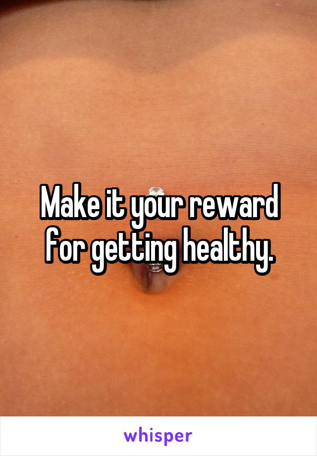 Make it your reward for getting healthy.