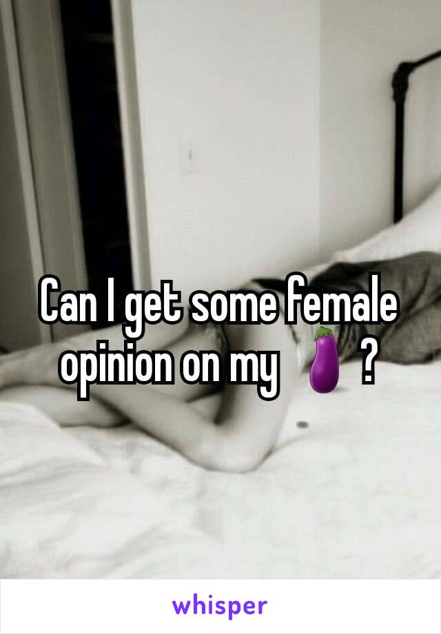 Can I get some female opinion on my 🍆?