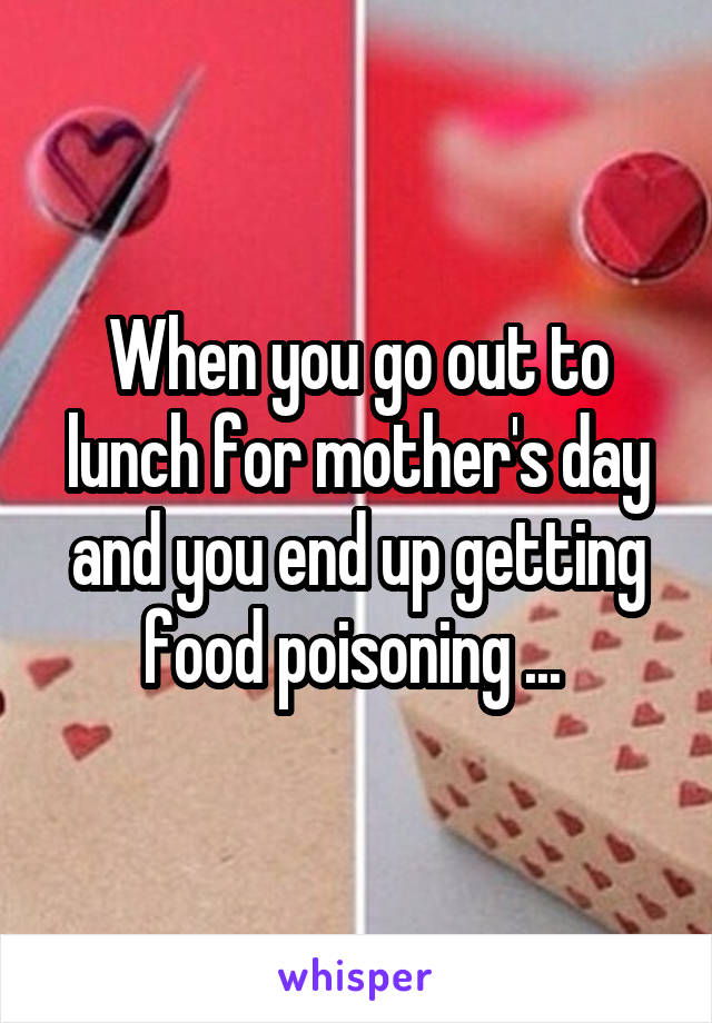 When you go out to lunch for mother's day and you end up getting food poisoning ... 