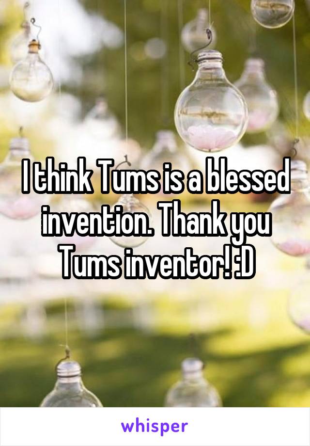 I think Tums is a blessed invention. Thank you Tums inventor! :D