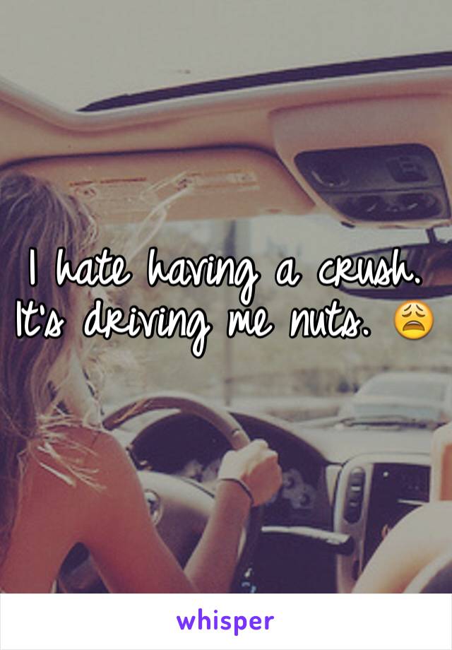 I hate having a crush. It's driving me nuts. 😩