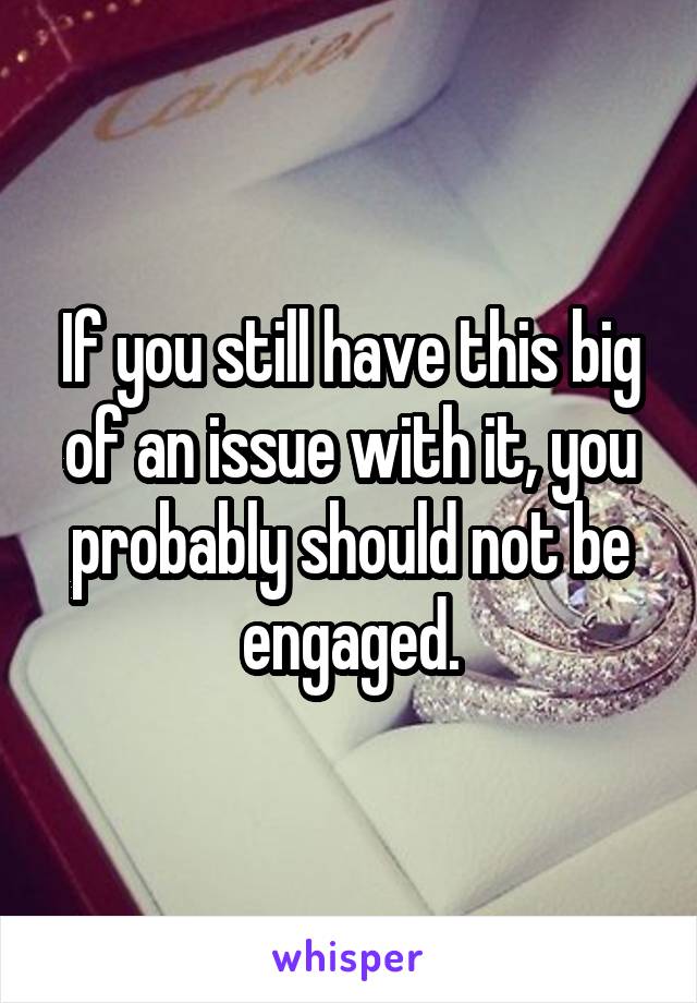 If you still have this big of an issue with it, you probably should not be engaged.