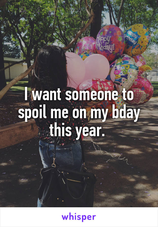 I want someone to spoil me on my bday this year. 