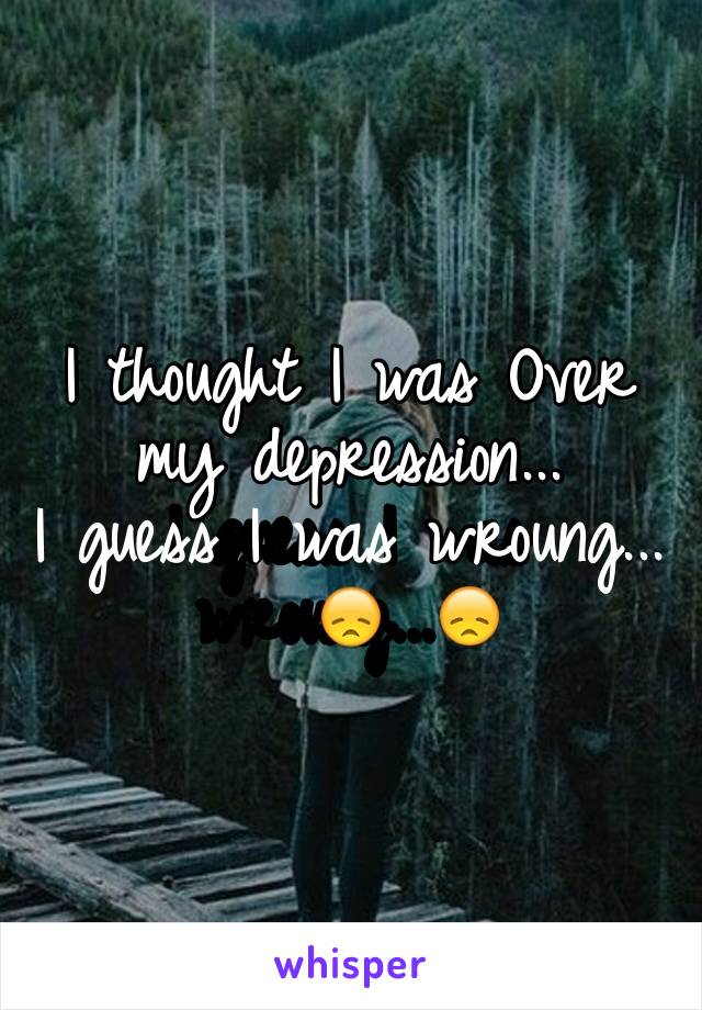 I thought I was Over my depression...
I guess I was wroung...😞 