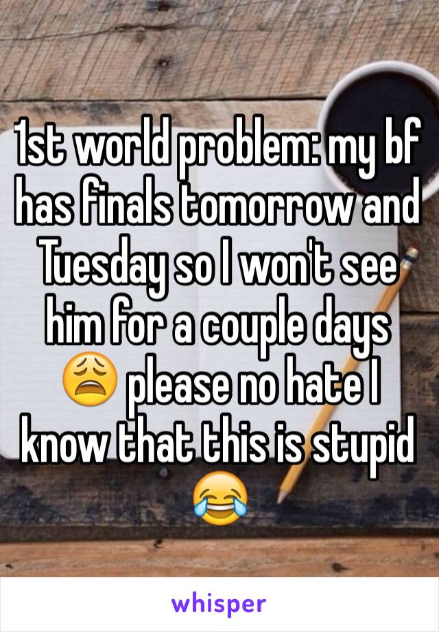 1st world problem: my bf has finals tomorrow and Tuesday so I won't see him for a couple days 😩 please no hate I know that this is stupid 😂