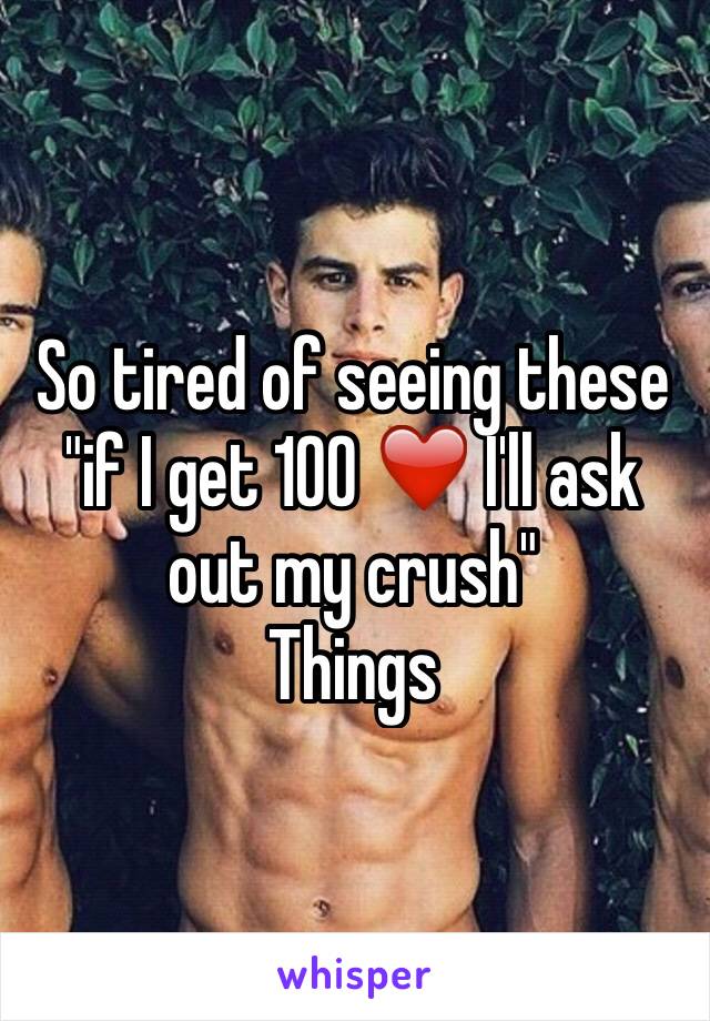 So tired of seeing these "if I get 100 ❤️ I'll ask out my crush" 
Things 