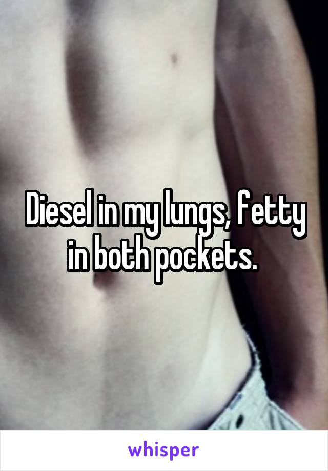 Diesel in my lungs, fetty in both pockets. 