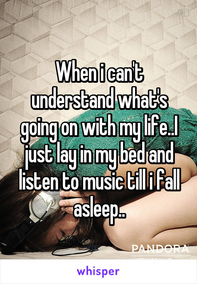 When i can't understand what's going on with my life..I just lay in my bed and listen to music till i fall asleep..