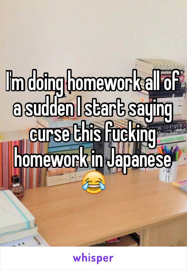 I'm doing homework all of a sudden I start saying curse this fucking homework in Japanese 😂