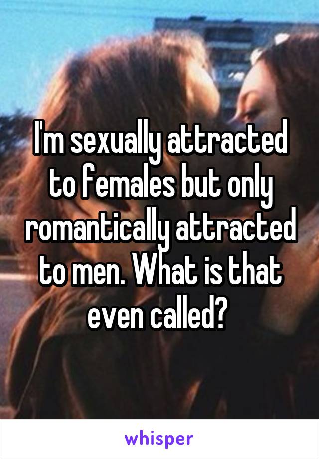 I'm sexually attracted to females but only romantically attracted to men. What is that even called? 