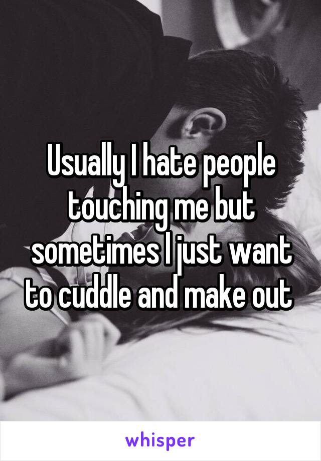 Usually I hate people touching me but sometimes I just want to cuddle and make out 