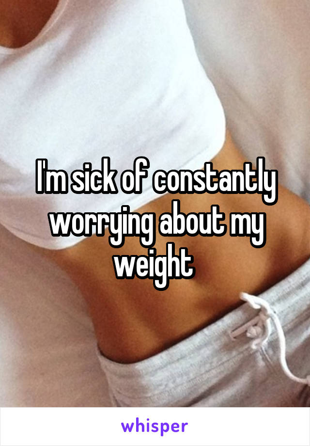 I'm sick of constantly worrying about my weight 