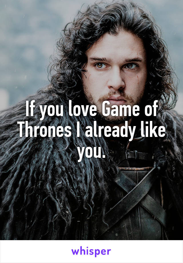 If you love Game of Thrones I already like you.