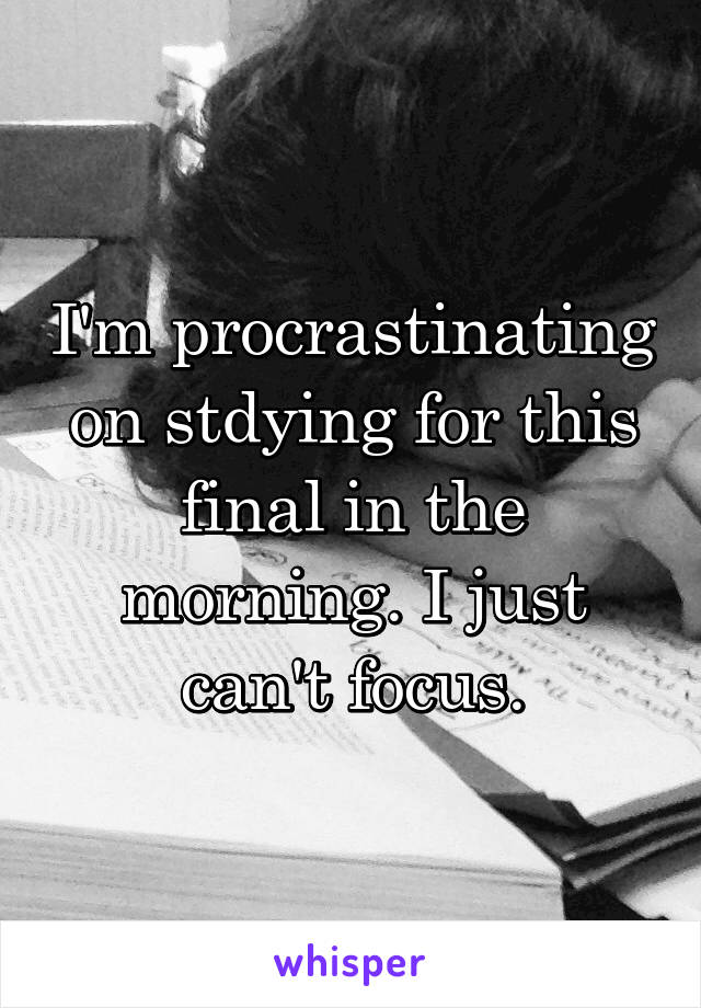 I'm procrastinating on stdying for this final in the morning. I just can't focus.