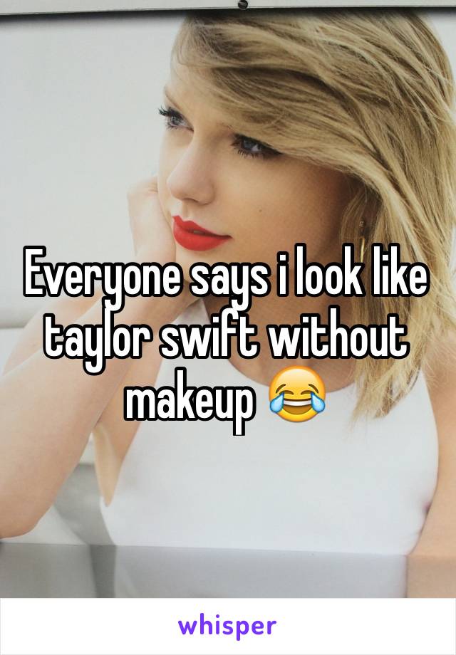 Everyone says i look like taylor swift without makeup 😂