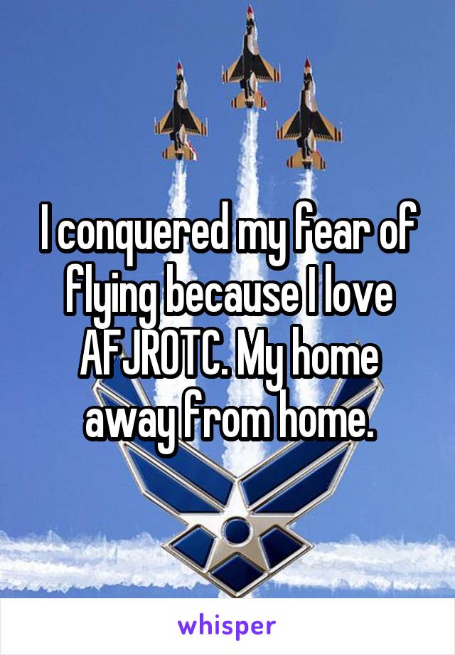 I conquered my fear of flying because I love AFJROTC. My home away from home.