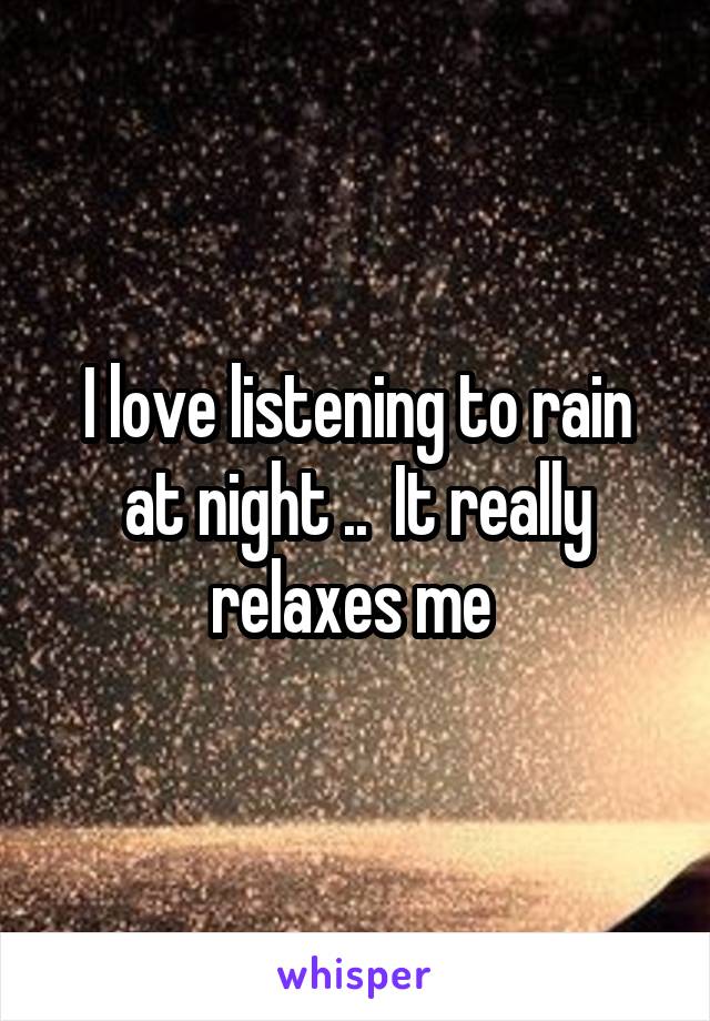 I love listening to rain at night ..  It really relaxes me 