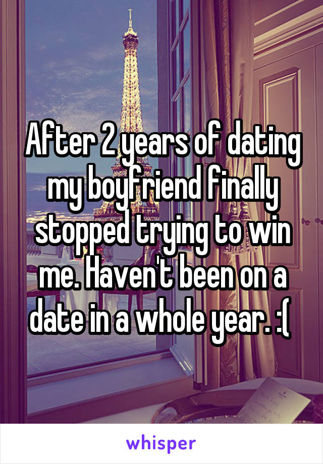 After 2 years of dating my boyfriend finally stopped trying to win me. Haven't been on a date in a whole year. :( 