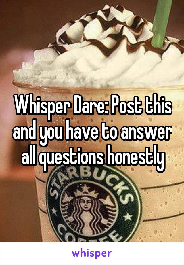 Whisper Dare: Post this and you have to answer all questions honestly