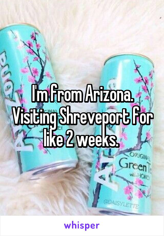 I'm from Arizona. Visiting Shreveport for like 2 weeks. 