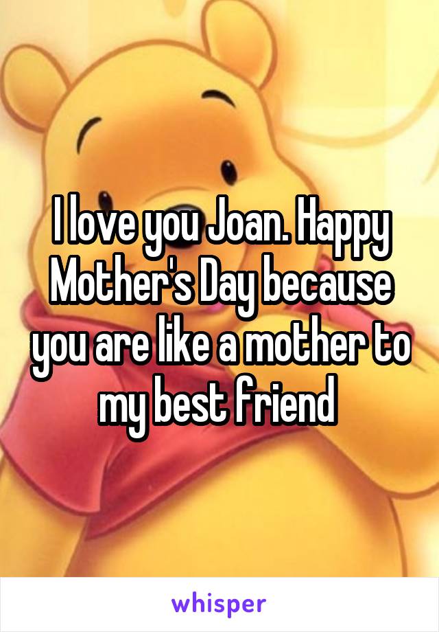 I love you Joan. Happy Mother's Day because you are like a mother to my best friend 