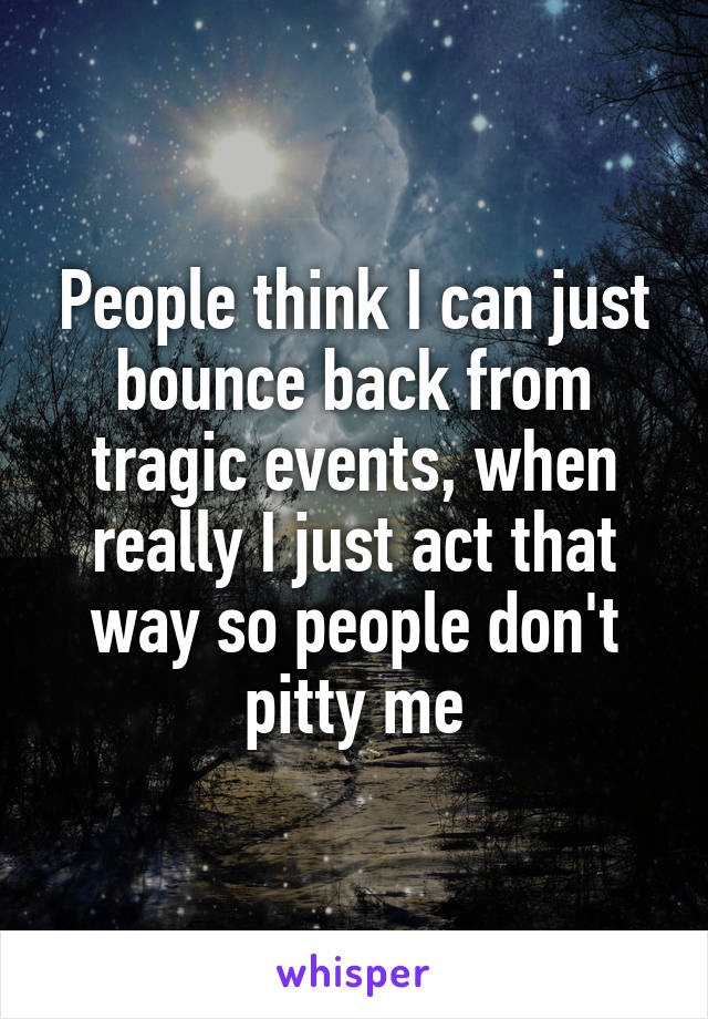 People think I can just bounce back from tragic events, when really I just act that way so people don't pitty me