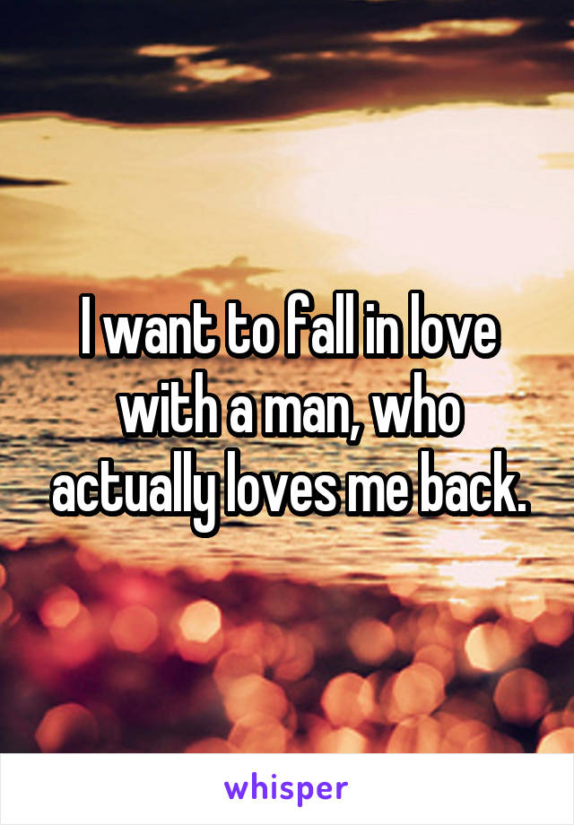 I want to fall in love with a man, who actually loves me back.