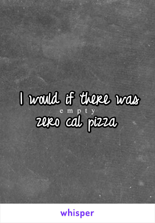 I would if there was zero cal pizza 