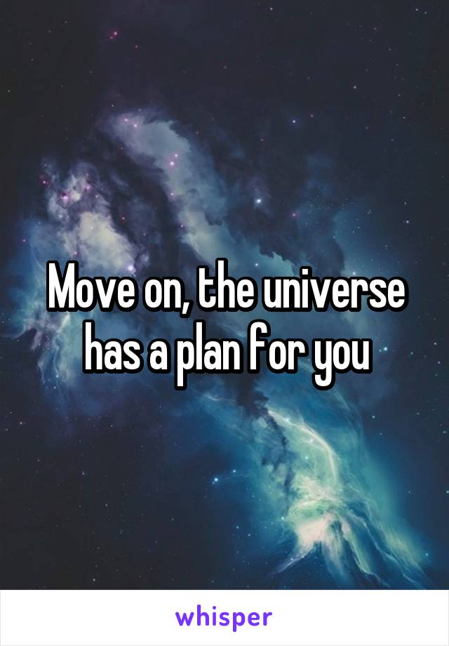 Move on, the universe has a plan for you