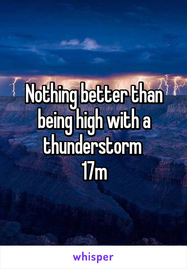 Nothing better than being high with a thunderstorm 
17m