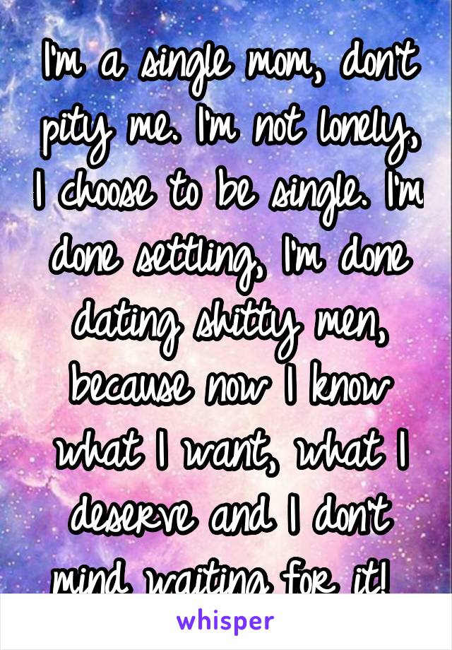 I'm a single mom, don't pity me. I'm not lonely, I choose to be single. I'm done settling, I'm done dating shitty men, because now I know what I want, what I deserve and I don't mind waiting for it! 